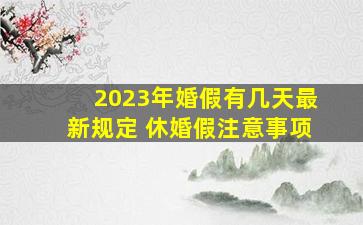 2023年婚假有几天最新规定 休婚假注意事项